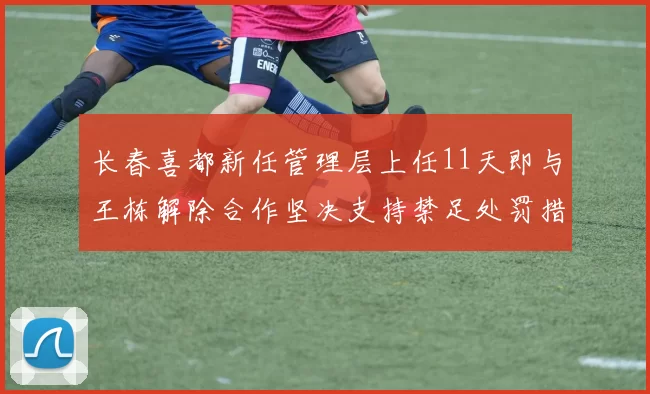 长春喜都新任管理层上任11天即与王栋解除合作坚决支持禁足处罚措施