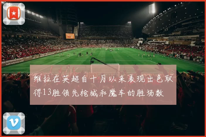 维拉在英超自十月以来表现出色取得13胜领先枪城和魔车的胜场数