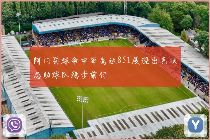 阿门罚球命中率高达851展现出色状态助球队稳步前行