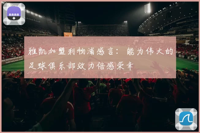 雅凯加盟利物浦感言：能为伟大的足球俱乐部效力倍感荣幸