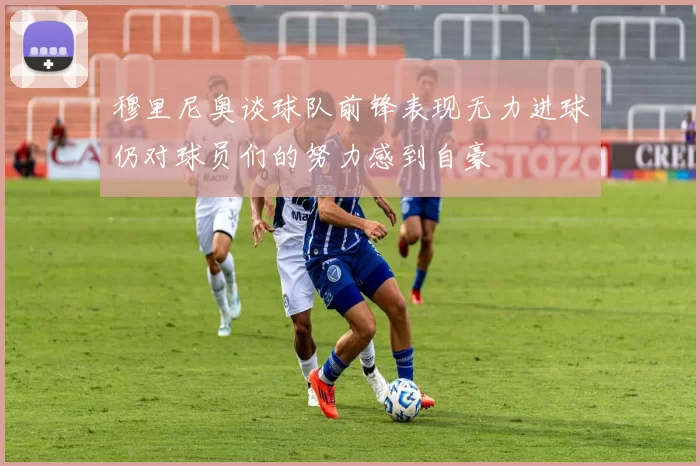 穆里尼奥谈球队前锋表现无力进球仍对球员们的努力感到自豪