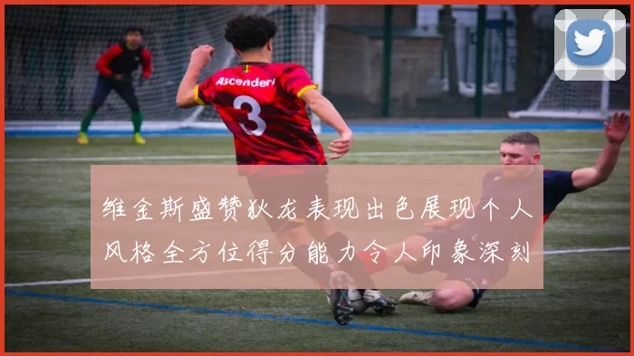 维金斯盛赞狄龙表现出色展现个人风格全方位得分能力令人印象深刻