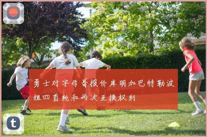勇士对字母哥报价库明加巴特勒波姐四首轮和两次互换权利