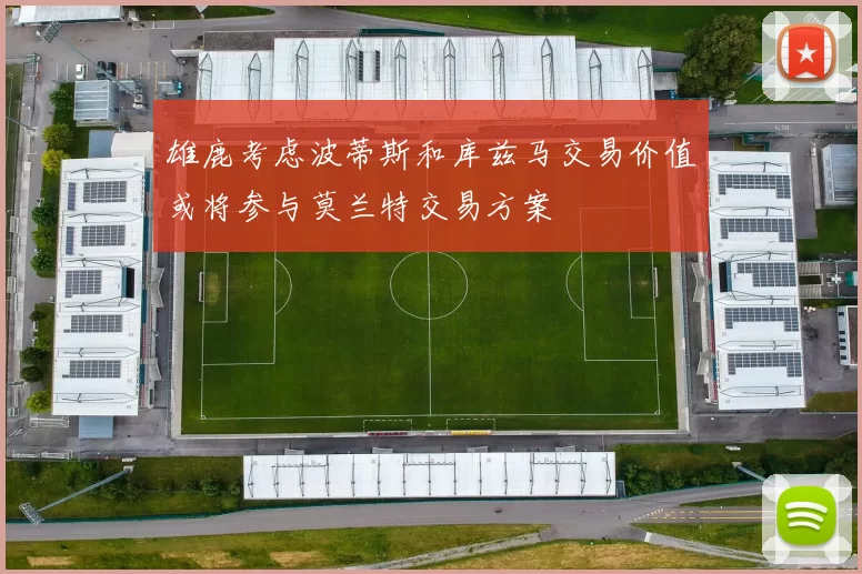 雄鹿考虑波蒂斯和库兹马交易价值或将参与莫兰特交易方案