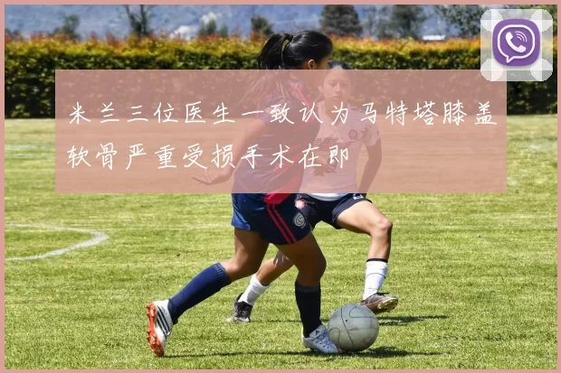 米兰三位医生一致认为马特塔膝盖软骨严重受损手术在即