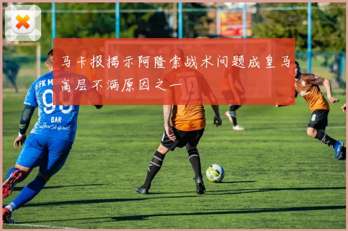 马卡报揭示阿隆索战术问题成皇马高层不满原因之一