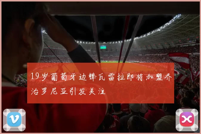 19岁葡萄牙边锋瓦雷拉即将加盟乔治罗尼亚引发关注