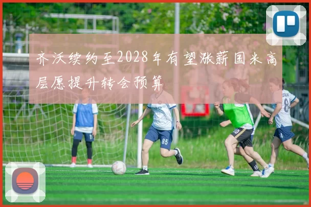 齐沃续约至2028年有望涨薪国米高层愿提升转会预算