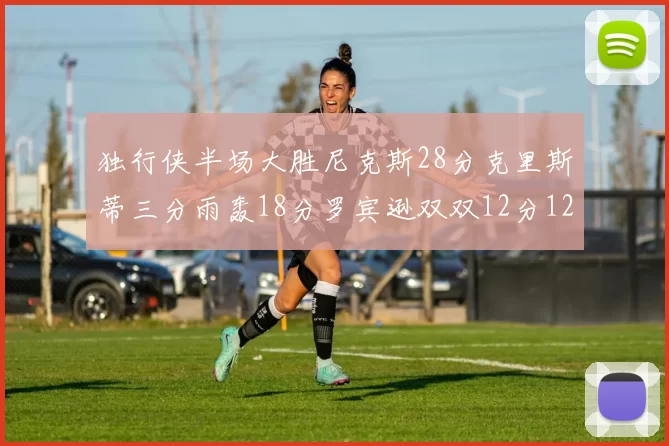 独行侠半场大胜尼克斯28分克里斯蒂三分雨轰18分罗宾逊双双12分12篮板表现出色